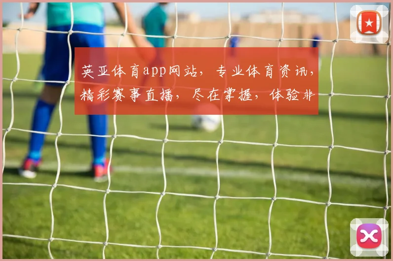 英亚体育app网站，专业体育资讯，精彩赛事直播，尽在掌握，体验非凡