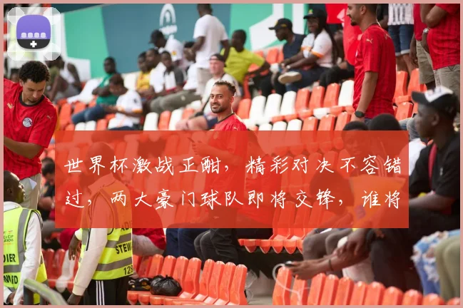 世界杯激战正酣，精彩对决不容错过，两大豪门球队即将交锋，谁将笑到最后