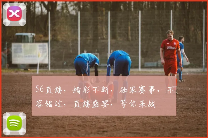 56直播，精彩不断，独家赛事，不容错过，直播盛宴，等你来战