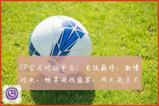 UP官方对战平台：竞技巅峰，激情对决，畅享游戏盛宴，两大亮点不容错过