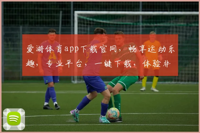 爱游体育app下载官网，畅享运动乐趣，专业平台，一键下载，体验非凡