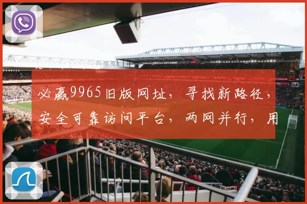 必赢9965旧版网址，寻找新路径，安全可靠访问平台，两网并行，用户必看