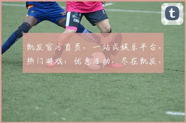 凯发官方首页，一站式娱乐平台，热门游戏，优惠活动，尽在凯发，体验非凡