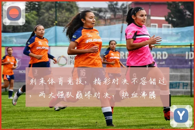 利来体育竞技，精彩对决不容错过，两大强队巅峰对决，热血沸腾