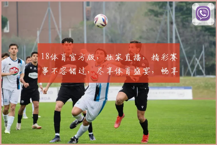 18体育官方版，独家直播，精彩赛事不容错过，尽享体育盛宴，畅享观赛体验