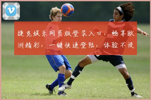 捷克娱乐网页版登录入口，畅享欧洲精彩，一键快速登陆，体验不设限