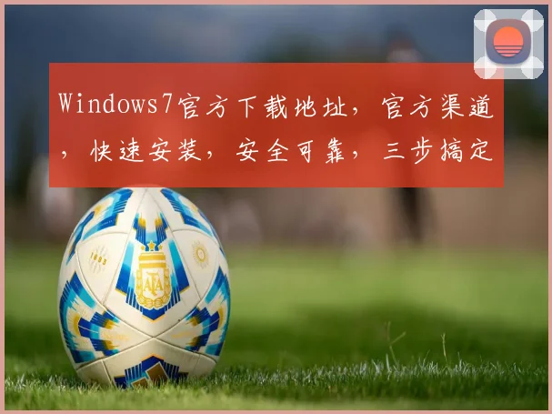 Windows7官方下载地址，官方渠道，快速安装，安全可靠，三步搞定，不容错过，推荐收藏