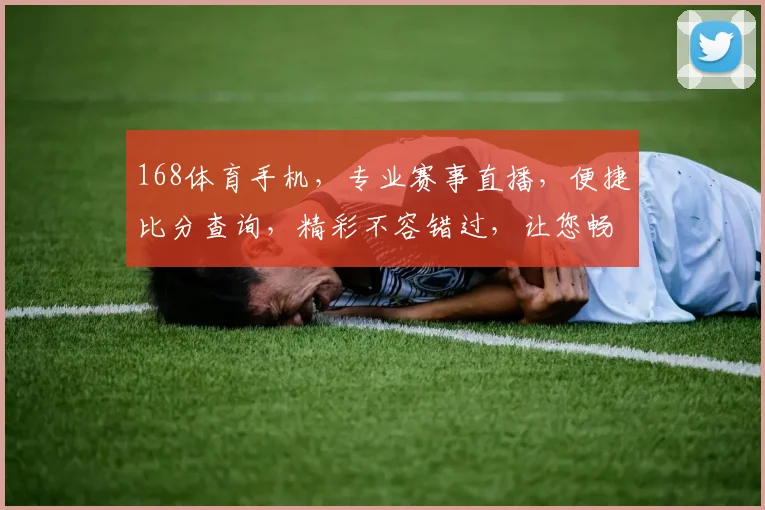 168体育手机，专业赛事直播，便捷比分查询，精彩不容错过，让您畅享运动激情