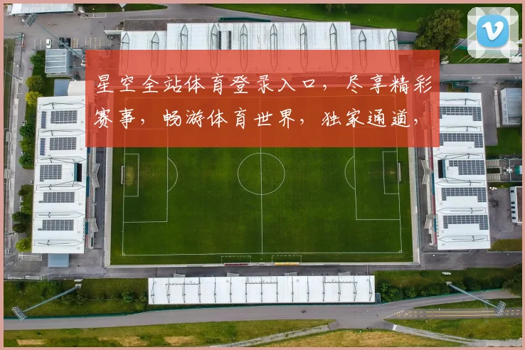 星空全站体育登录入口，尽享精彩赛事，畅游体育世界，独家通道，一触即达，不容错过