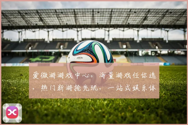 爱微游游戏中心，海量游戏任你选，热门新游抢先玩，一站式娱乐体验，尽在爱微游
