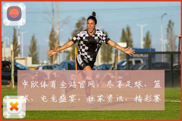 中欧体育全站官网，尽享足球、篮球、电竞盛宴，独家资讯，精彩赛事，一网打尽，不容错过