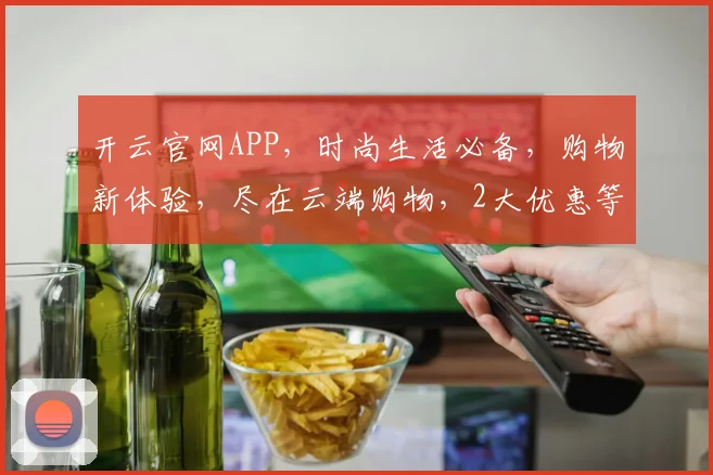 开云官网APP，时尚生活必备，购物新体验，尽在云端购物，2大优惠等你来