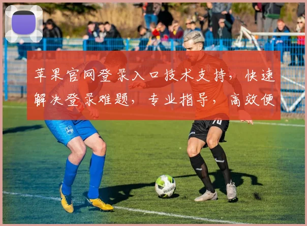 苹果官网登录入口技术支持，快速解决登录难题，专业指导，高效便捷三步走，轻松登录体验