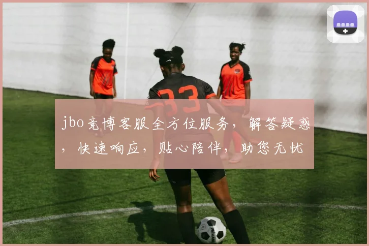 jbo竞博客服全方位服务，解答疑惑，快速响应，贴心陪伴，助您无忧体验