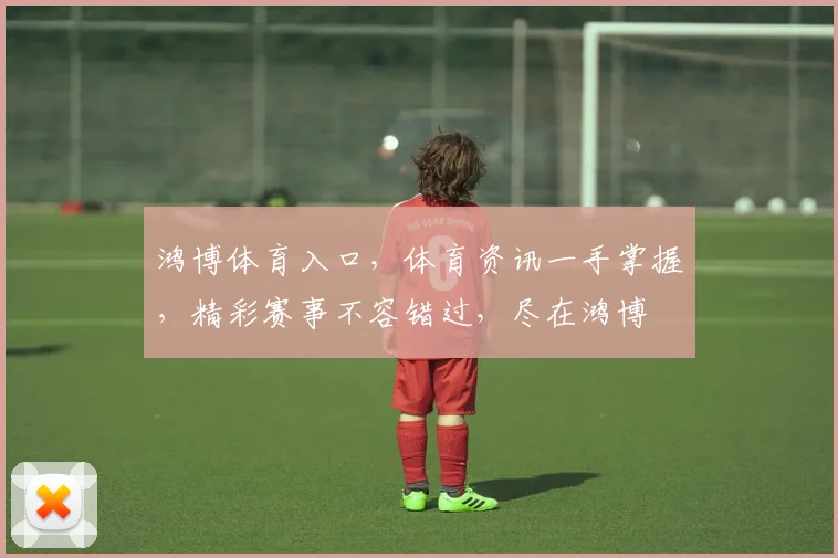 鸿博体育入口，体育资讯一手掌握，精彩赛事不容错过，尽在鸿博