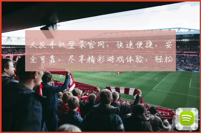 大发手机登录官网，快速便捷，安全可靠，尽享精彩游戏体验，轻松登录，不容错过